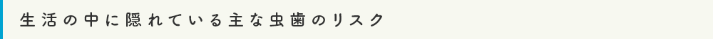 生活の中に隠れている主な虫歯のリスク