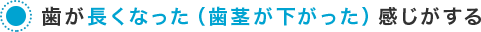 歯が長くなった（歯茎が下がった）感じがする