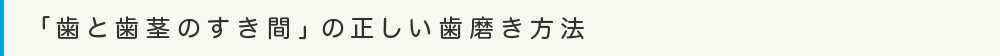 「歯と歯茎のすき間」の正しい歯磨き方法