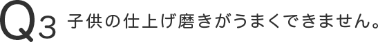 子供の仕上げ磨きがうまくできません。