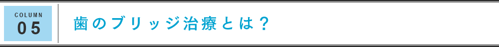 COLUMN 05 歯のブリッジ治療とは？