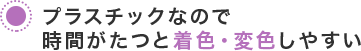 プラスチックなので時間がたつと着色・変色しやすい