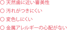 天然歯に近い審美性 汚れがつきにくい 変色しにくい 金属アレルギーの心配がない