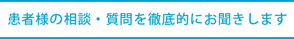 患者様の相談・質問を徹底的にお聞きします