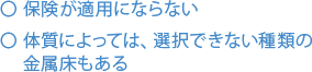 保険が適用にならない 体質によっては、選択できない種類の金属床もある