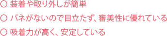 装着や取り外しが簡単 バネがないので目立たず、審美性に優れている 吸着力が高く、安定している