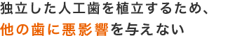 独立した人工歯を植立するため、他の歯に悪影響を与えない