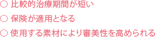 比較的治療期間が短い⃝ 保険が適用となる⃝ 使用する素材により審美性を高められる