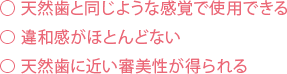 天然歯と同じような感覚で使用できる 違和感がほとんどない⃝ 天然歯に近い審美性が得られる