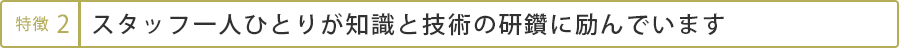スタッフ一人ひとりが知識と技術の研鑽に励んでいます