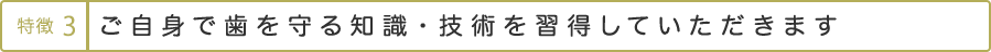 ご自身で歯を守る知識・技術を習得していただきます