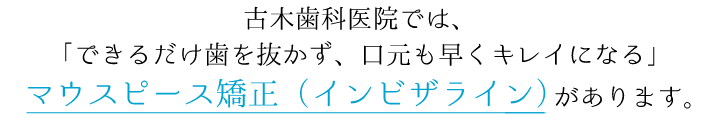 古木歯科医院では、「できるだけ歯を抜かず、口元も早くキレイになる」マウスピース矯正（インビザライン）があります。