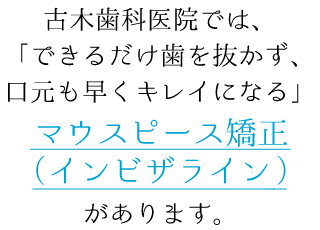 古木歯科医院では、「できるだけ歯を抜かず、口元も早くキレイになる」マウスピース矯正（インビザライン）があります。