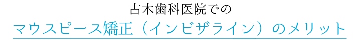 古木歯科医院でのマウスピース矯正（インビザライン）のメリット