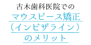 古木歯科医院でのマウスピース矯正（インビザライン）のメリット