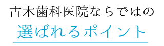 古木歯科医院ならではの選ばれるポイント