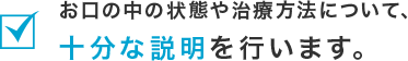 お口の中の状態や治療方法について十分な説明を行います。