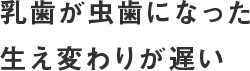 乳歯が虫歯になった・生え変わりが遅い