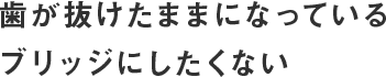 歯が抜けたままになっている・ブリッジにしたくない