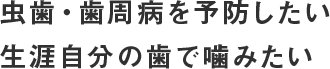 虫歯・歯周病を予防したい・生涯自分の歯で噛みたい