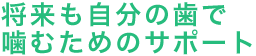 将来も自分の歯で噛むためのサポート