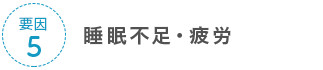 要因5 睡眠不足・疲労