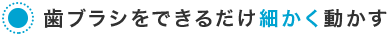 歯ブラシをできるだけ細かく動かす