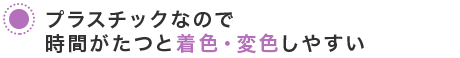 プラスチックなので時間がたつと着色・変色しやすい